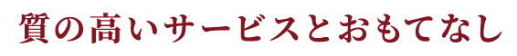 質の高いサービスとおもてなし